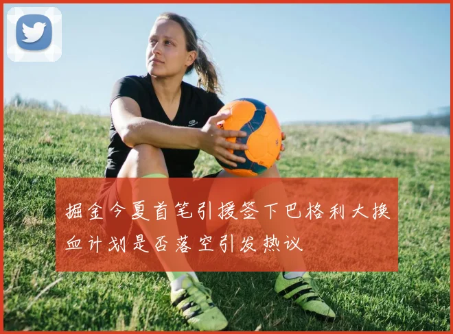 掘金今夏首笔引援签下巴格利大换血计划是否落空引发热议