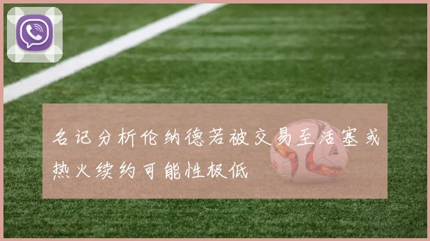 名记分析伦纳德若被交易至活塞或热火续约可能性极低