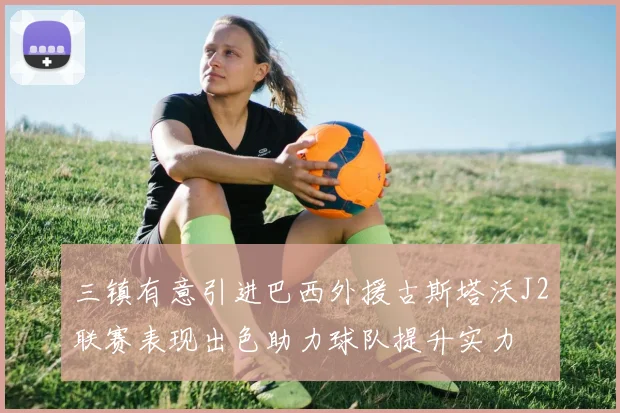 三镇有意引进巴西外援古斯塔沃J2联赛表现出色助力球队提升实力