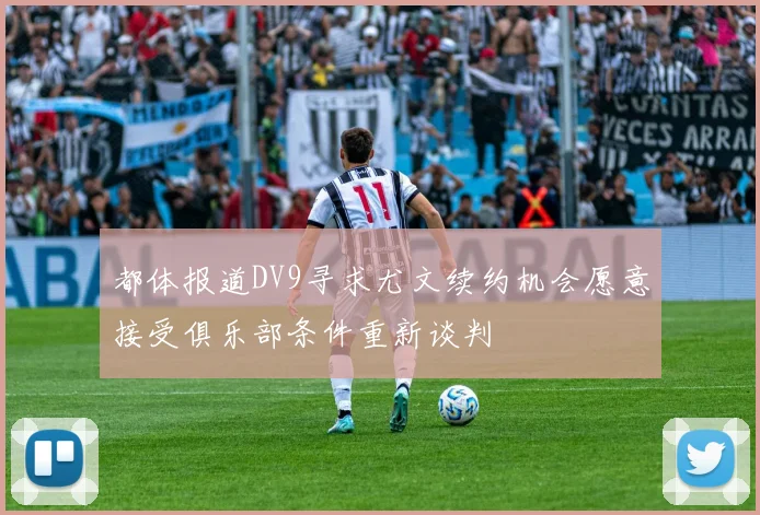 都体报道DV9寻求尤文续约机会愿意接受俱乐部条件重新谈判