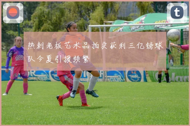 热刺老板艺术品拍卖获利三亿镑球队今夏引援频繁