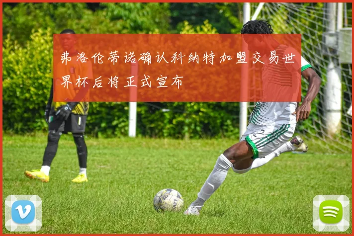弗洛伦蒂诺确认科纳特加盟交易世界杯后将正式宣布