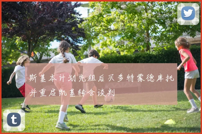 斯基本计划先租后买多特蒙德库托并重启凯基转会谈判