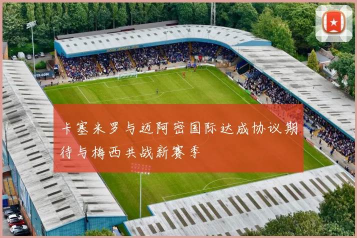 卡塞米罗与迈阿密国际达成协议期待与梅西共战新赛季