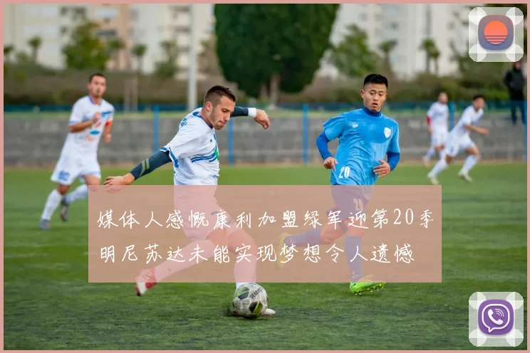 媒体人感慨康利加盟绿军迎第20季明尼苏达未能实现梦想令人遗憾