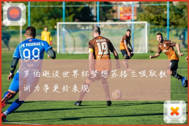 罗伯逊谈世界杯梦想苏格兰吸取教训力争更好表现
