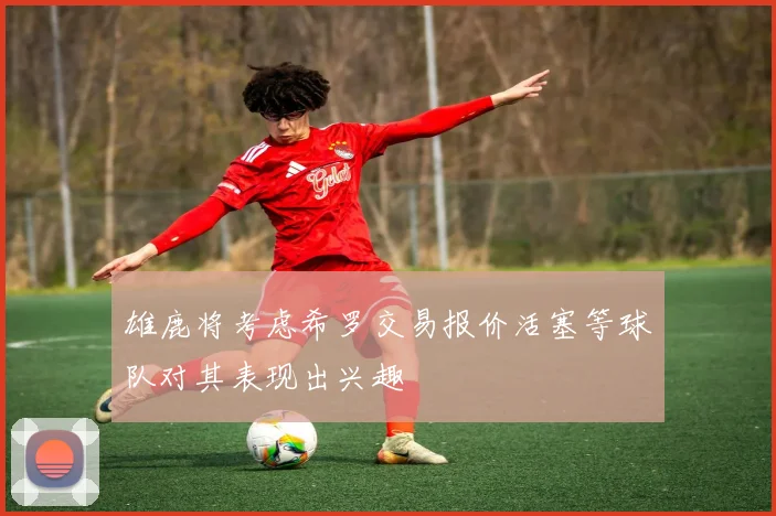 雄鹿将考虑希罗交易报价活塞等球队对其表现出兴趣