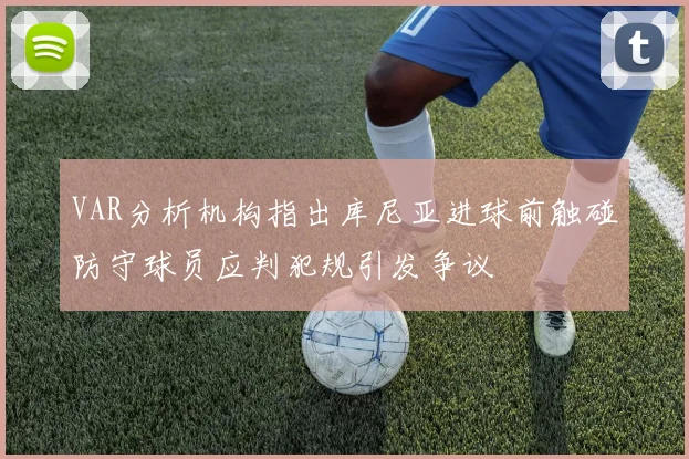 VAR分析机构指出库尼亚进球前触碰防守球员应判犯规引发争议
