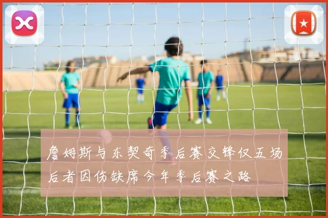 詹姆斯与东契奇季后赛交锋仅五场后者因伤缺席今年季后赛之路