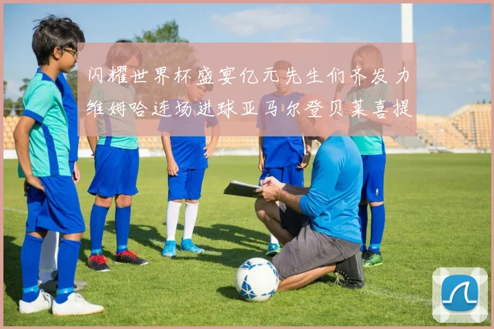 闪耀世界杯盛宴亿元先生们齐发力维姆哈连场进球亚马尔登贝莱喜提首球