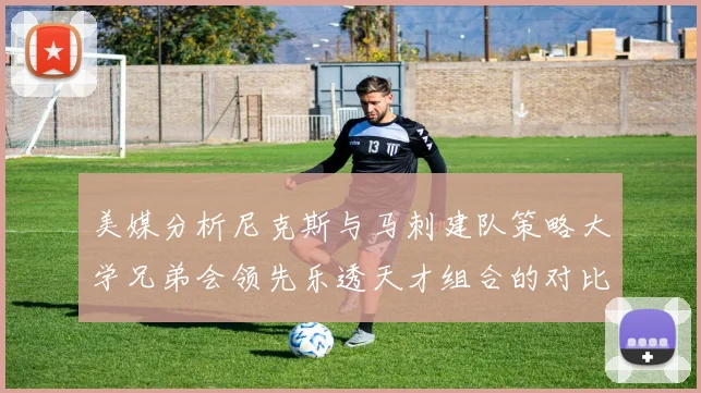 美媒分析尼克斯与马刺建队策略大学兄弟会领先乐透天才组合的对比