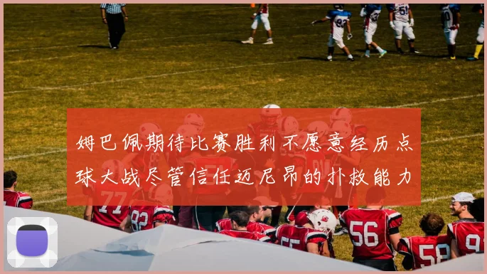姆巴佩期待比赛胜利不愿意经历点球大战尽管信任迈尼昂的扑救能力
