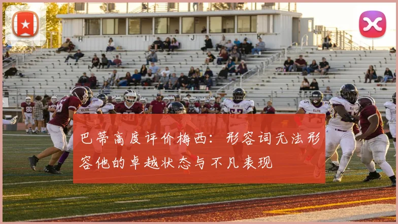 巴蒂高度评价梅西：形容词无法形容他的卓越状态与不凡表现