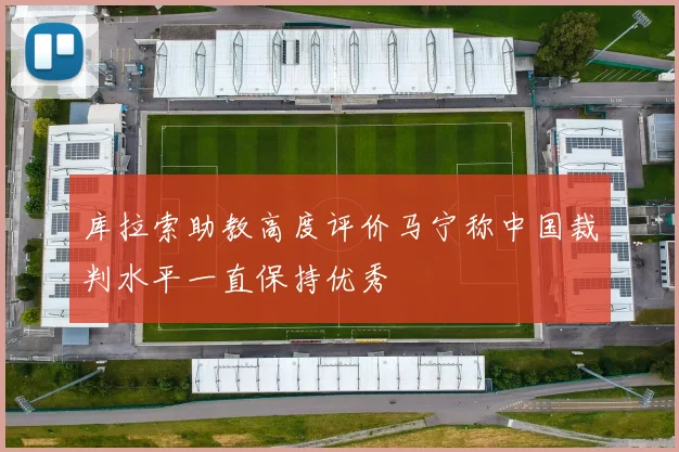库拉索助教高度评价马宁称中国裁判水平一直保持优秀