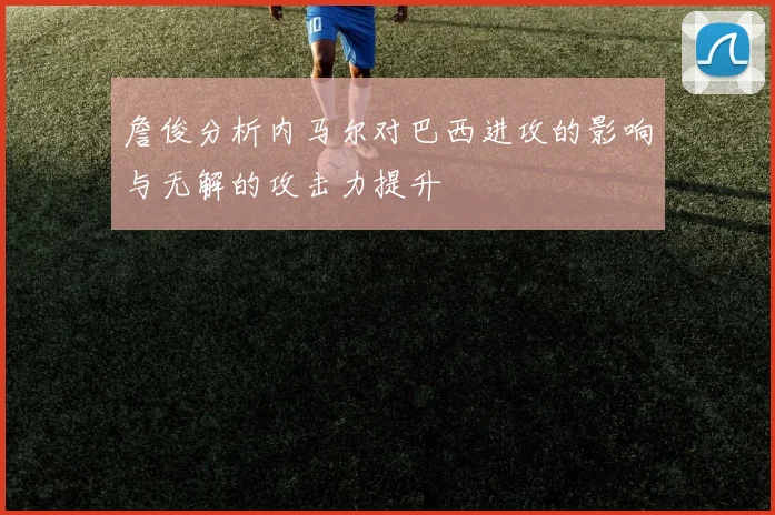 詹俊分析内马尔对巴西进攻的影响与无解的攻击力提升