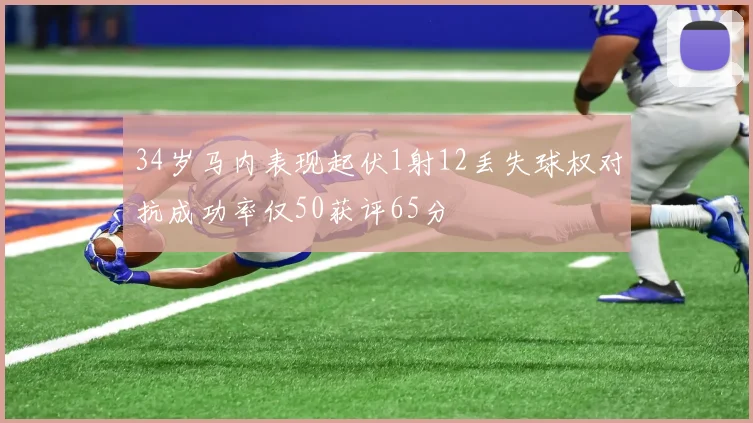 34岁马内表现起伏1射12丢失球权对抗成功率仅50获评65分