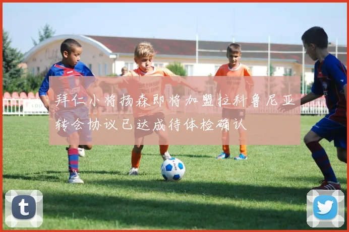 拜仁小将扬森即将加盟拉科鲁尼亚转会协议已达成待体检确认