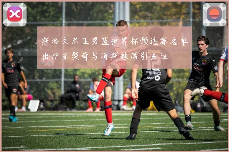 斯洛文尼亚男篮世界杯预选赛名单出炉东契奇与海斯缺席引关注